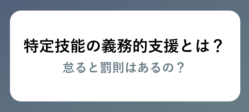 特定技能の義務的支援とは?怠ると罰則はあるの?